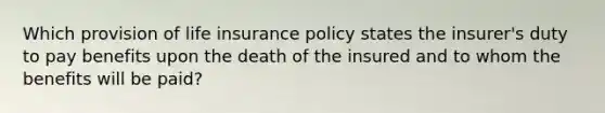 Which provision of life insurance policy states the insurer's duty to pay benefits upon the death of the insured and to whom the benefits will be paid?