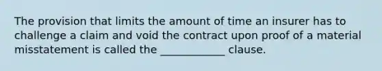 The provision that limits the amount of time an insurer has to challenge a claim and void the contract upon proof of a material misstatement is called the ____________ clause.