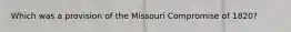 Which was a provision of the Missouri Compromise of 1820?