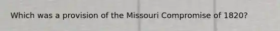 Which was a provision of the Missouri Compromise of 1820?