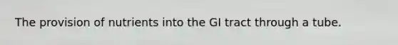 The provision of nutrients into the GI tract through a tube.