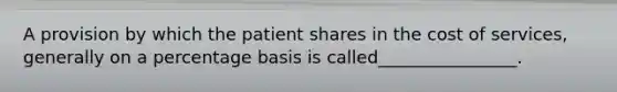 A provision by which the patient shares in the cost of services, generally on a percentage basis is called________________.