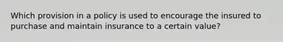 Which provision in a policy is used to encourage the insured to purchase and maintain insurance to a certain value?