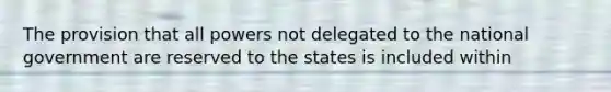 The provision that all powers not delegated to the national government are reserved to the states is included within