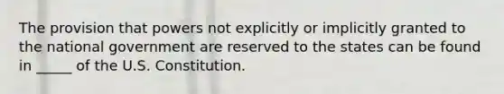 The provision that powers not explicitly or implicitly ​granted to the national government are reserved to the states can be found in _____ of the U.S. Constitution.