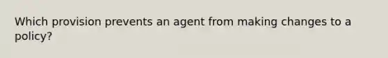 Which provision prevents an agent from making changes to a policy?