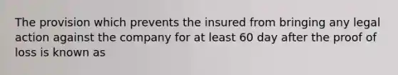 The provision which prevents the insured from bringing any legal action against the company for at least 60 day after the proof of loss is known as