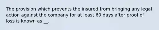 The provision which prevents the insured from bringing any legal action against the company for at least 60 days after proof of loss is known as __.