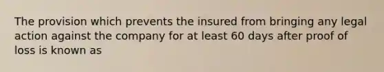 The provision which prevents the insured from bringing any legal action against the company for at least 60 days after proof of loss is known as