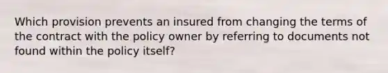 Which provision prevents an insured from changing the terms of the contract with the policy owner by referring to documents not found within the policy itself?