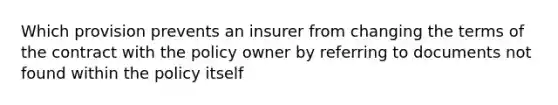 Which provision prevents an insurer from changing the terms of the contract with the policy owner by referring to documents not found within the policy itself