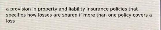 a provision in property and liability insurance policies that specifies how losses are shared if more than one policy covers a loss