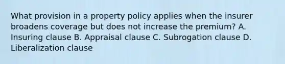 What provision in a property policy applies when the insurer broadens coverage but does not increase the premium? A. Insuring clause B. Appraisal clause C. Subrogation clause D. Liberalization clause