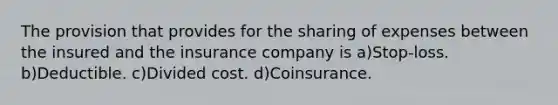 The provision that provides for the sharing of expenses between the insured and the insurance company is a)Stop-loss. b)Deductible. c)Divided cost. d)Coinsurance.