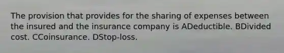 The provision that provides for the sharing of expenses between the insured and the insurance company is ADeductible. BDivided cost. CCoinsurance. DStop-loss.