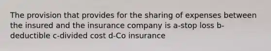 The provision that provides for the sharing of expenses between the insured and the insurance company is a-stop loss b-deductible c-divided cost d-Co insurance