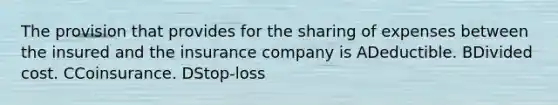 The provision that provides for the sharing of expenses between the insured and the insurance company is ADeductible. BDivided cost. CCoinsurance. DStop-loss