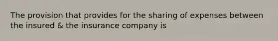 The provision that provides for the sharing of expenses between the insured & the insurance company is