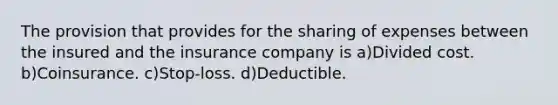 The provision that provides for the sharing of expenses between the insured and the insurance company is a)Divided cost. b)Coinsurance. c)Stop-loss. d)Deductible.