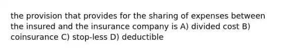 the provision that provides for the sharing of expenses between the insured and the insurance company is A) divided cost B) coinsurance C) stop-less D) deductible