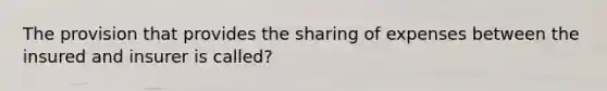 The provision that provides the sharing of expenses between the insured and insurer is called?