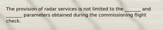 The provision of radar services is not limited to the _______ and _______ parameters obtained during the commissioning flight check.