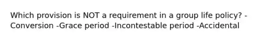 Which provision is NOT a requirement in a group life policy? -Conversion -Grace period -Incontestable period -Accidental