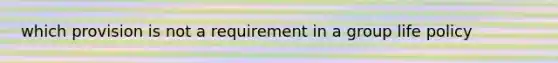 which provision is not a requirement in a group life policy