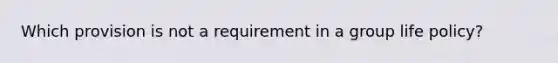 Which provision is not a requirement in a group life policy?