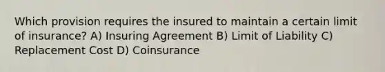 Which provision requires the insured to maintain a certain limit of insurance? A) Insuring Agreement B) Limit of Liability C) Replacement Cost D) Coinsurance