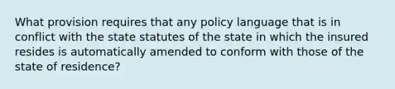 What provision requires that any policy language that is in conflict with the state statutes of the state in which the insured resides is automatically amended to conform with those of the state of residence?