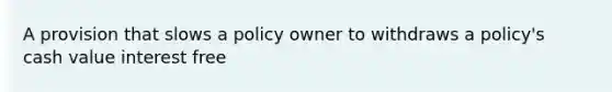 A provision that slows a policy owner to withdraws a policy's cash value interest free