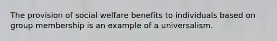 The provision of social welfare benefits to individuals based on group membership is an example of a universalism.