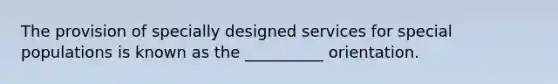 The provision of specially designed services for special populations is known as the __________ orientation.