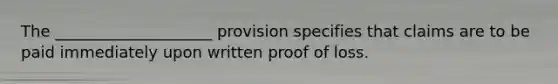 The ____________________ provision specifies that claims are to be paid immediately upon written proof of loss.