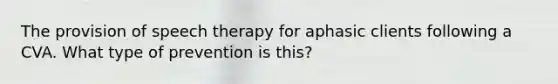 The provision of speech therapy for aphasic clients following a CVA. What type of prevention is this?