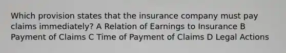 Which provision states that the insurance company must pay claims immediately? A Relation of Earnings to Insurance B Payment of Claims C Time of Payment of Claims D Legal Actions