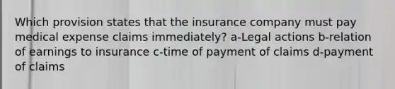 Which provision states that the insurance company must pay medical expense claims immediately? a-Legal actions b-relation of earnings to insurance c-time of payment of claims d-payment of claims