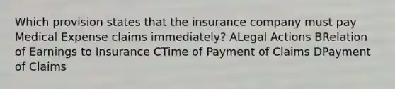 Which provision states that the insurance company must pay Medical Expense claims immediately? ALegal Actions BRelation of Earnings to Insurance CTime of Payment of Claims DPayment of Claims