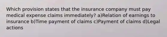 Which provision states that the insurance company must pay medical expense claims immediately? a)Relation of earnings to insurance b)Time payment of claims c)Payment of claims d)Legal actions