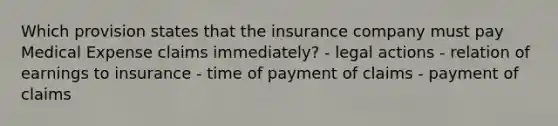 Which provision states that the insurance company must pay Medical Expense claims immediately? - legal actions - relation of earnings to insurance - time of payment of claims - payment of claims