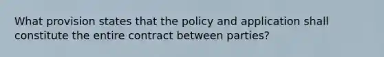 What provision states that the policy and application shall constitute the entire contract between parties?