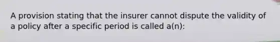 A provision stating that the insurer cannot dispute the validity of a policy after a specific period is called a(n):