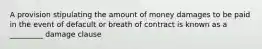 A provision stipulating the amount of money damages to be paid in the event of defacult or breath of contract is known as a _________ damage clause