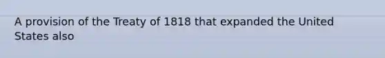 A provision of the Treaty of 1818 that expanded the United States also