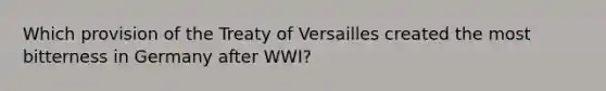 Which provision of the Treaty of Versailles created the most bitterness in Germany after WWI?