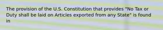 The provision of the U.S. Constitution that provides "No Tax or Duty shall be laid on Articles exported from any State" is found in