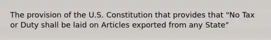 The provision of the U.S. Constitution that provides that "No Tax or Duty shall be laid on Articles exported from any State"