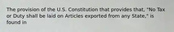 The provision of the U.S. Constitution that provides that, "No Tax or Duty shall be laid on Articles exported from any State," is found in