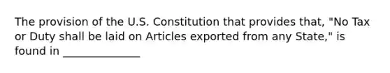 The provision of the U.S. Constitution that provides that, "No Tax or Duty shall be laid on Articles exported from any State," is found in ______________